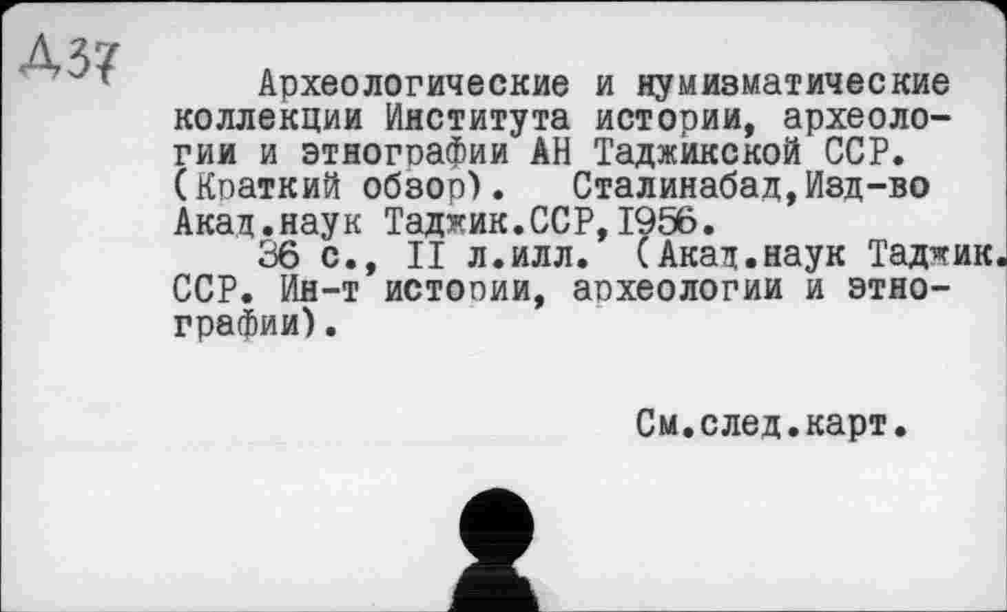 ﻿A3?
Археологические и нумизматические коллекции Института истории, археологии и этнографии АН Таджикской ССР. (Краткий обзор). Сталинабад,Изд-во Акад.наук Таджик.ССР,1956.
36 с., II л.илл. (Акад.наук Таджик ССР. Ин-т истории, археологии и этнографии) .
См.след.карт.